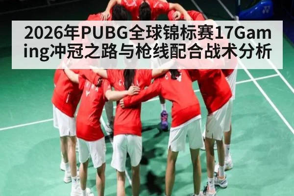2026年PUBG全球锦标赛17Gaming冲冠之路与枪线配合战术分析